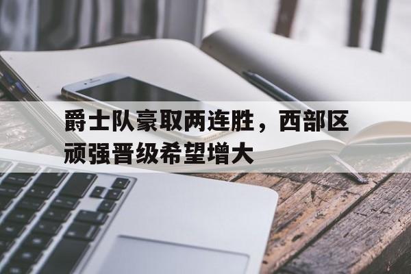 爵士队豪取两连胜，西部区顽强晋级希望增大的简单介绍